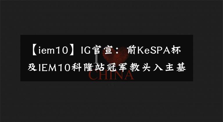 【iem10】IG官宣：前KeSPA杯及IEM10科隆站冠军教头入主基地