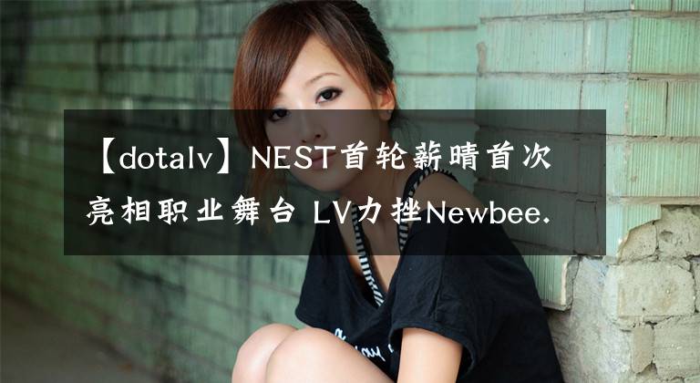 【dotalv】NEST首轮薪晴首次亮相职业舞台 LV力挫Newbee.Y