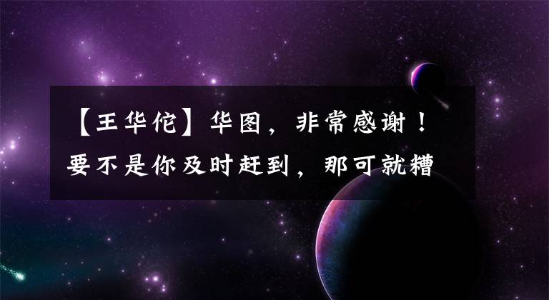 【王华佗】华图，非常感谢！要不是你及时赶到，那可就糟了