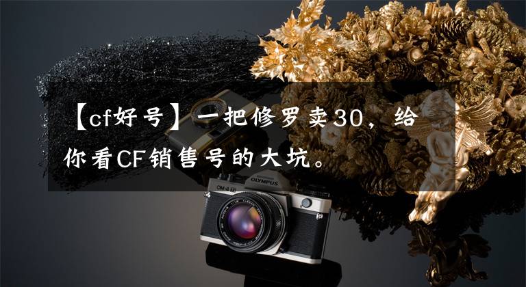 【cf好号】一把修罗卖30，给你看CF销售号的大坑。文章配图