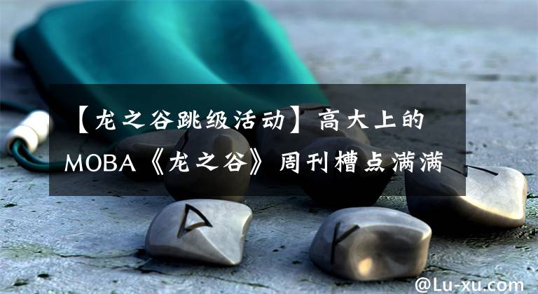 【龙之谷跳级活动】高大上的MOBA《龙之谷》周刊槽点满满