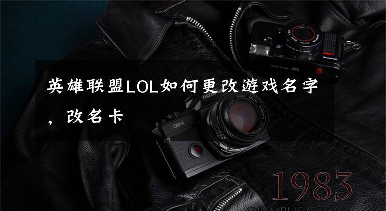 英雄联盟LOL如何更改游戏名字，改名卡文章配图