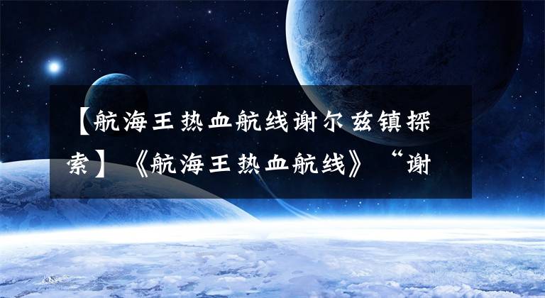 【航海王热血航线谢尔兹镇探索】《航海王热血航线》“谢尔兹镇”100%勘探攻略来了。文章配图
