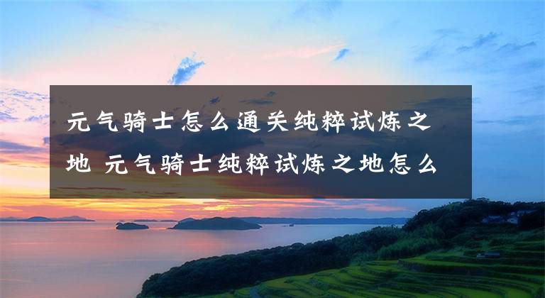 元气骑士怎么通关纯粹试炼之地 元气骑士纯粹试炼之地怎么稳通关