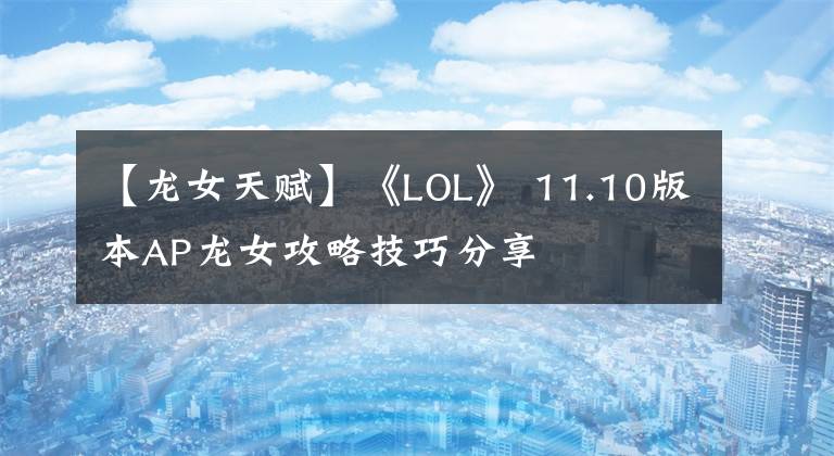 【龙女天赋】《LOL》 11.10版本AP龙女攻略技巧分享