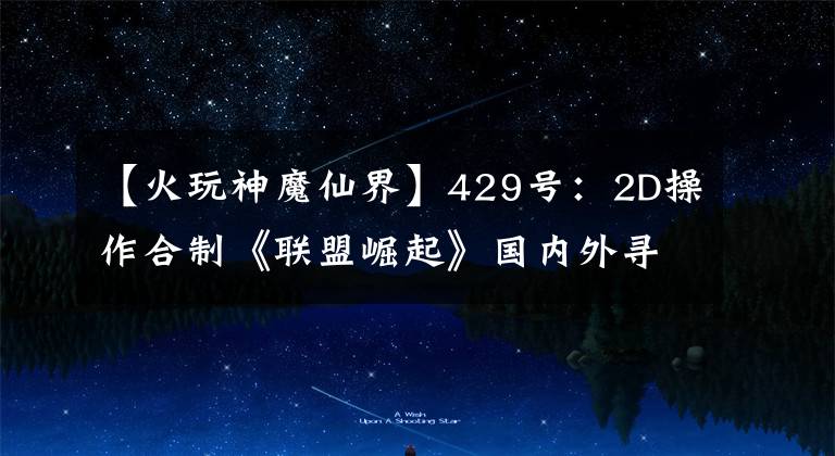 【火玩神魔仙界】429号：2D操作合制《联盟崛起》国内外寻找单独一代。文章配图