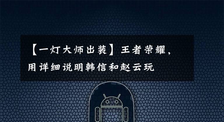 【一灯大师出装】王者荣耀，用详细说明韩信和赵云玩文章配图