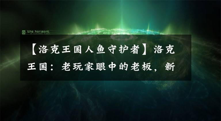 【洛克王国人鱼守护者】洛克王国：老玩家眼中的老板，新手眼中的老板。文章配图