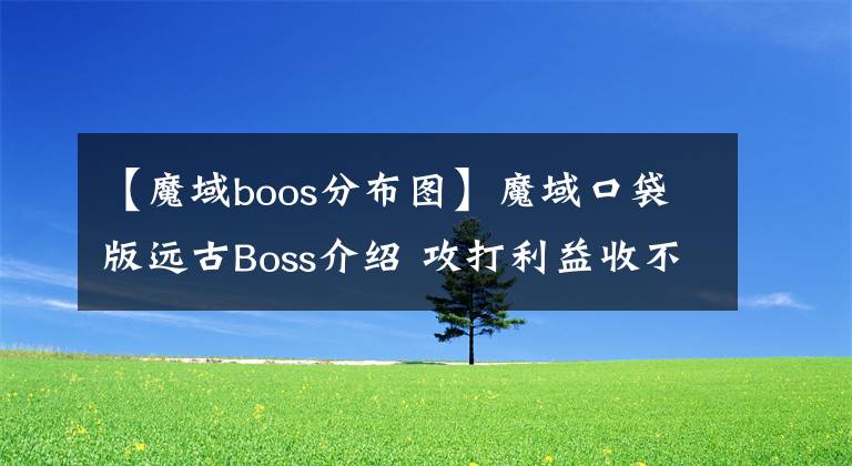 【魔域boos分布图】魔域口袋版远古Boss介绍 攻打利益收不完文章配图