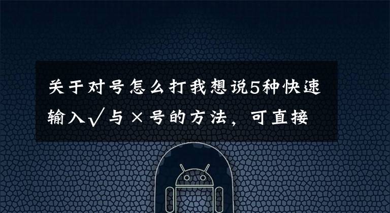 关于对号怎么打我想说5种快速输入√与×号的方法，可直接套用，收藏备用吧