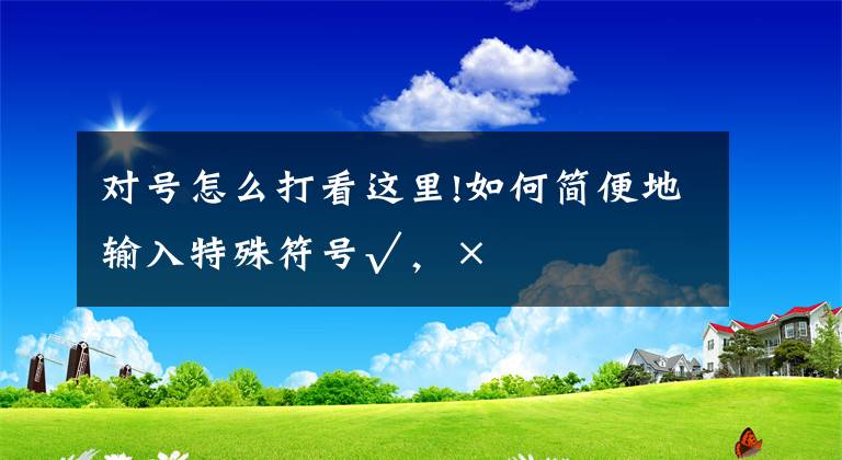 对号怎么打看这里!如何简便地输入特殊符号√，×