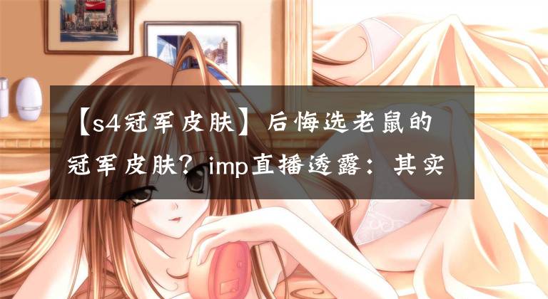【s4冠军皮肤】后悔选老鼠的冠军皮肤？imp直播透露：其实我S5是滑板鞋的神文章配图