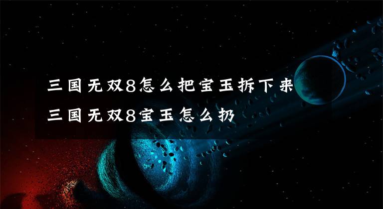 三国无双8怎么把宝玉拆下来 三国无双8宝玉怎么扔