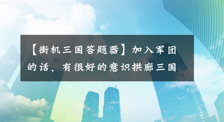 【街机三国答题器】加入军团的话，有很好的意识拱廊三国哺乳军团系统分析。文章配图