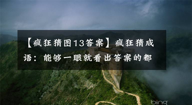 【疯狂猜图13答案】疯狂猜成语：能够一眼就看出答案的都是高手文章配图