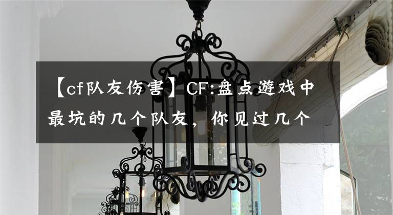 【cf队友伤害】CF:盘点游戏中最坑的几个队友，你见过几个？文章配图