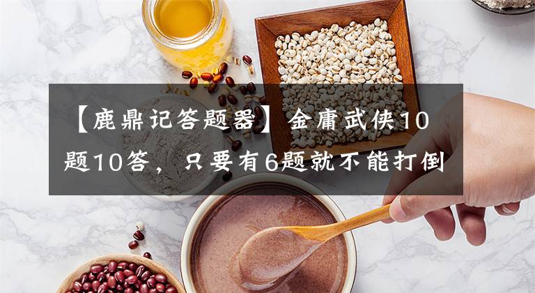 【鹿鼎记答题器】金庸武侠10题10答，只要有6题就不能打倒你，即使你赢了。文章配图