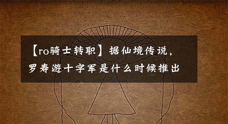 【ro骑士转职】据仙境传说，罗寿游十字军是什么时候推出十字军调动方法的？