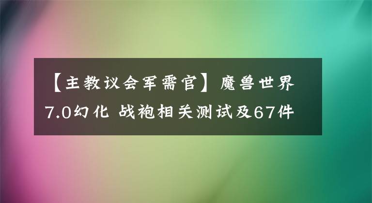 【主教议会军需官】魔兽世界7.0幻化 战袍相关测试及67件战袍入手方式详解