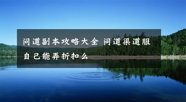 问道副本攻略大全 问道渠道服自己能弄折扣么