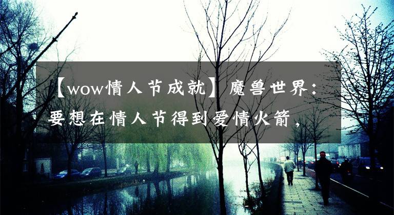 【wow情人节成就】魔兽世界：要想在情人节得到爱情火箭，角色等级至少是110级