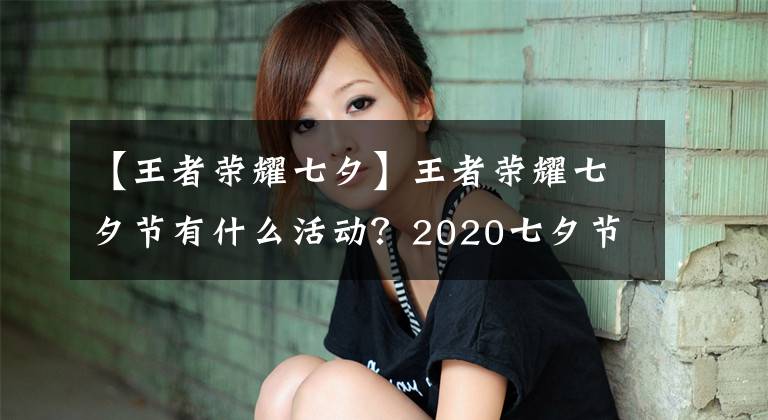 【王者荣耀七夕】王者荣耀七夕节有什么活动？2020七夕节活动大战。