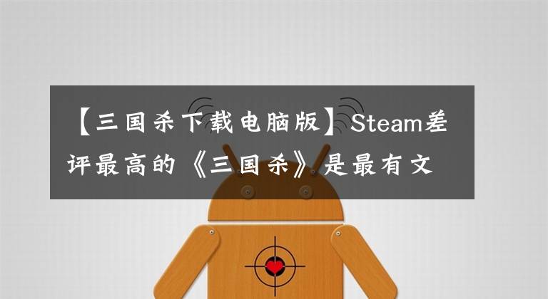 【三国杀下载电脑版】Steam差评最高的《三国杀》是最有文采的“水军”文章配图