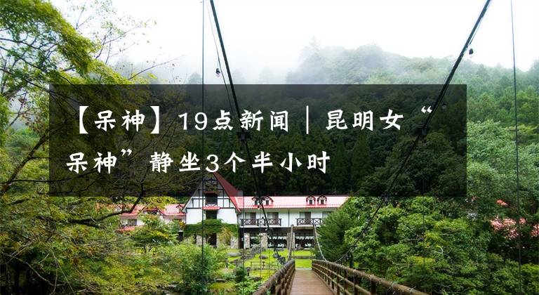 【呆神】19点新闻｜昆明女“呆神”静坐3个半小时文章配图