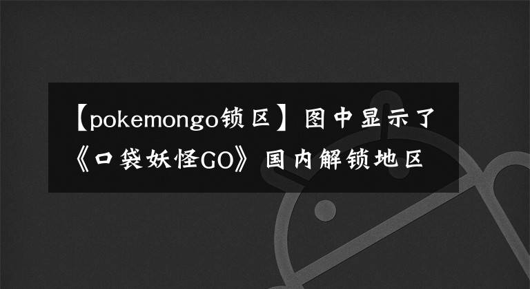 【pokemongo锁区】图中显示了《口袋妖怪GO》国内解锁地区