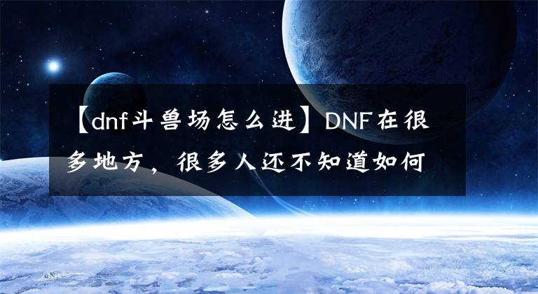 【dnf斗兽场怎么进】DNF在很多地方，很多人还不知道如何进入斗兽场。文章配图