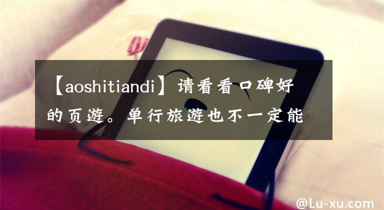 【aoshitiandi】请看看口碑好的页游。单行旅游也不一定能超过。文章配图