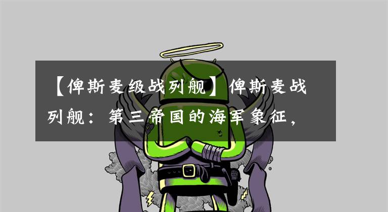 【俾斯麦级战列舰】俾斯麦战列舰：第三帝国的海军象征，造舰史上的杰作，结局悲惨！文章配图