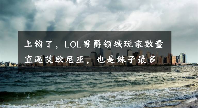 上钩了，LOL男爵领域玩家数量直逼艾欧尼亚，也是妹子最多的区