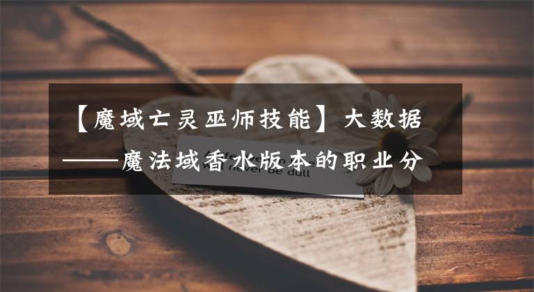 【魔域亡灵巫师技能】大数据——魔法域香水版本的职业分析文章配图