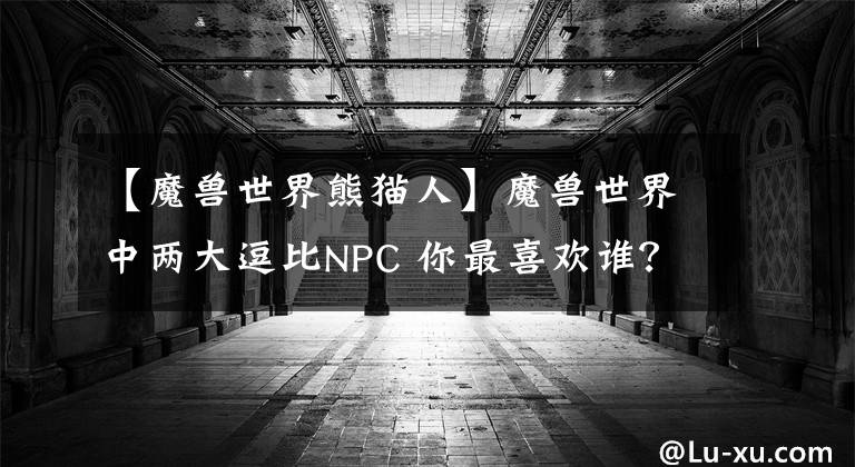 【魔兽世界熊猫人】魔兽世界中两大逗比NPC 你最喜欢谁？文章配图