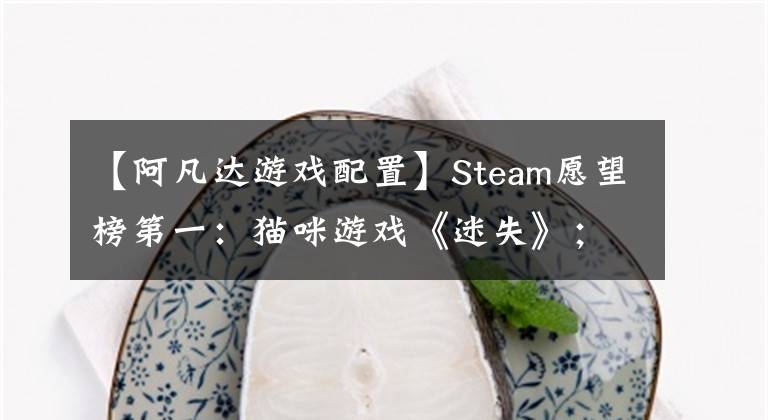 【阿凡达游戏配置】Steam愿望榜第一：猫咪游戏《迷失》；《狂野飙车9》上架Steam