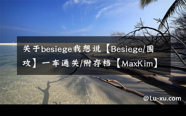 关于besiege我想说【Besiege/围攻】一车通关/附存档【MaxKim】