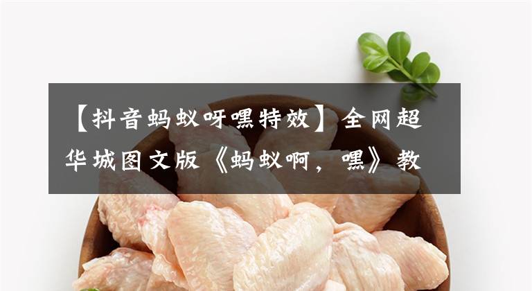 【抖音蚂蚁呀嘿特效】全网超华城图文版《蚂蚁啊，嘿》教程来了！一看就知道！三分钟内结束文章配图