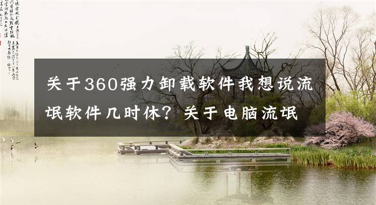 关于360强力卸载软件我想说流氓软件几时休？关于电脑流氓软件反复自动安装的一点建议