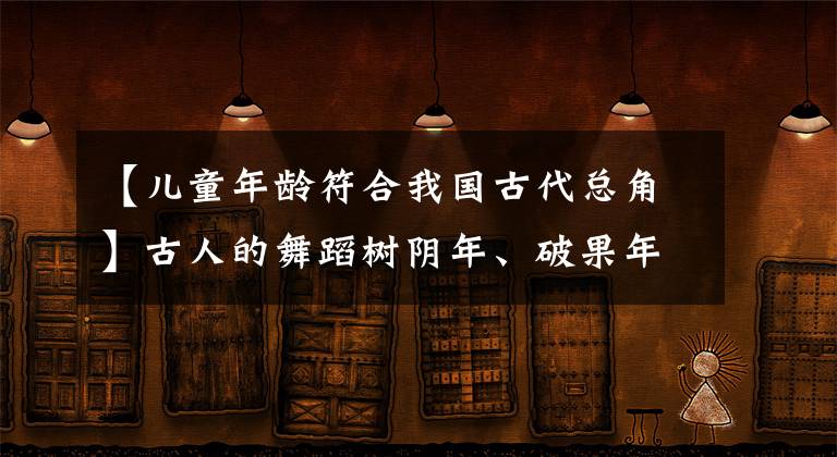 【儿童年龄符合我国古代总角】古人的舞蹈树阴年、破果年、冰冻的船年都是几岁？文章配图