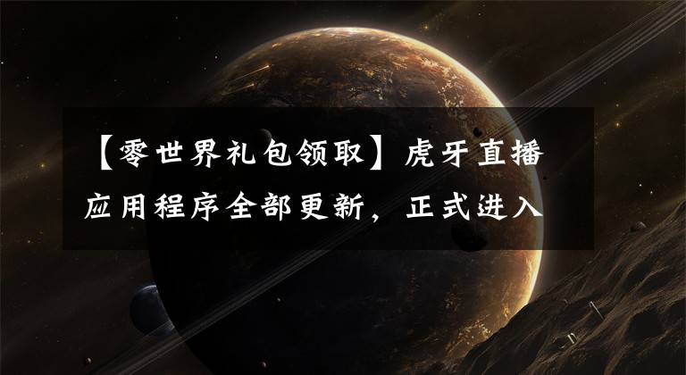 【零世界礼包领取】虎牙直播应用程序全部更新，正式进入10.0时代！玩家：虎牙太了解我了。文章配图