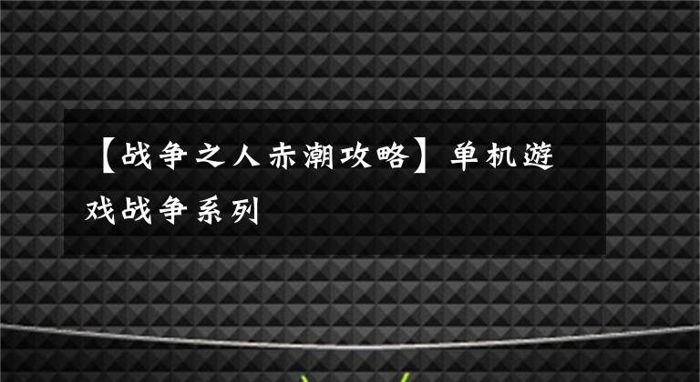 【战争之人赤潮攻略】单机游戏战争系列文章配图