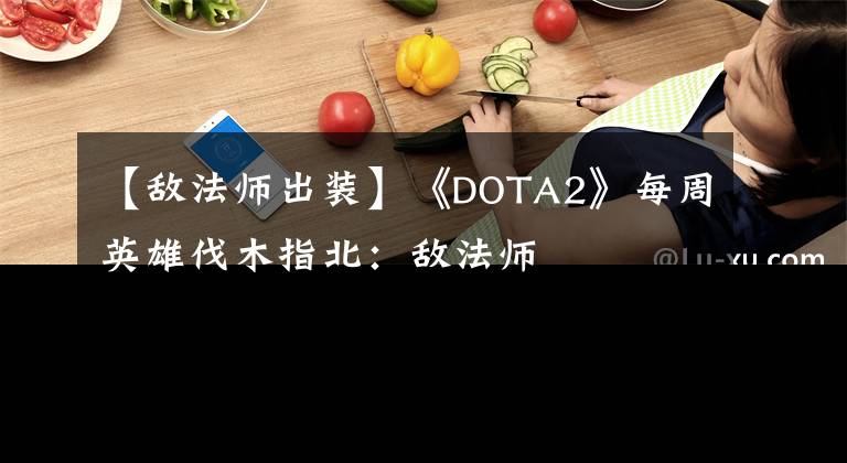 【敌法师出装】《DOTA2》每周英雄伐木指北：敌法师