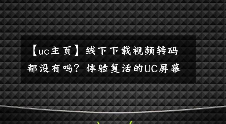 【uc主页】线下下载视频转码都没有吗？体验复活的UC屏幕