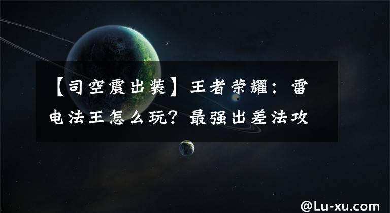 【司空震出装】王者荣耀：雷电法王怎么玩？最强出差法攻略。文章配图