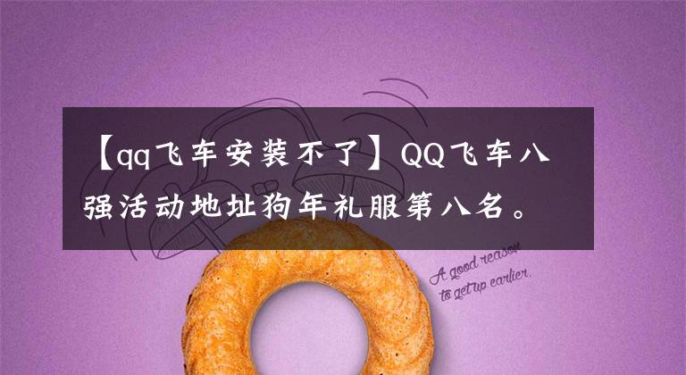 【qq飞车安装不了】QQ飞车八强活动地址狗年礼服第八名。文章配图