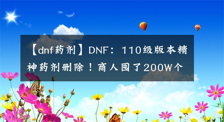 【dnf药剂】DNF：110级版本精神药剂删除！商人囤了200W个，已成为“接盘侠”