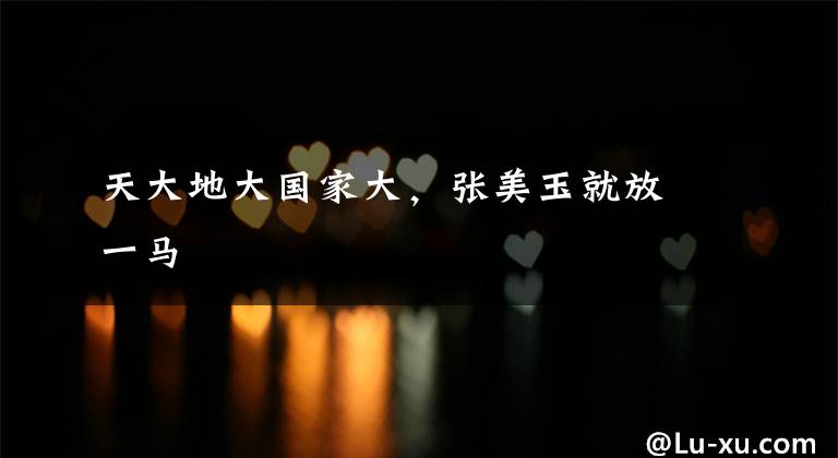 天大地大国家大，张美玉就放一马文章配图
