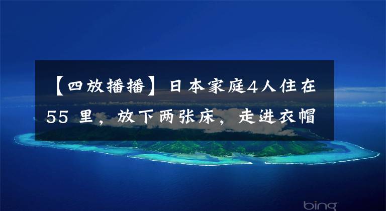 【四放播播】日本家庭4人住在55 里，放下两张床，走进衣帽间！国内小虎形学