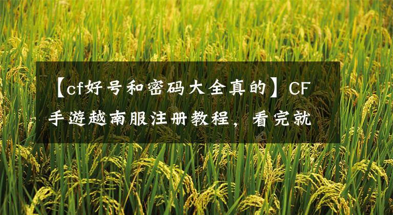 【cf好号和密码大全真的】CF手游越南服注册教程，看完就不剪我了。文章配图